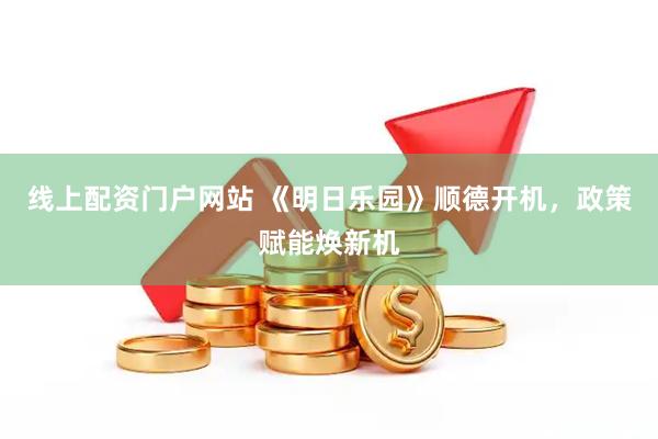 线上配资门户网站 《明日乐园》顺德开机，政策赋能焕新机