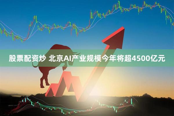 股票配资炒 北京AI产业规模今年将超4500亿元