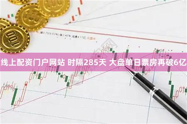 线上配资门户网站 时隔285天 大盘单日票房再破6亿