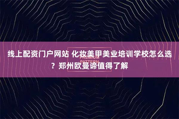 线上配资门户网站 化妆美甲美业培训学校怎么选？郑州欧曼谛值得了解