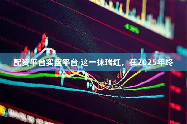 配资平台实盘平台 这一抹瑞红，在2025年终