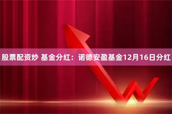 股票配资炒 基金分红：诺德安盈基金12月16日分红