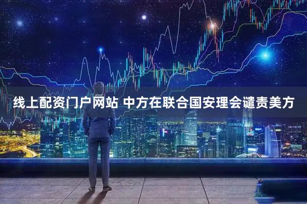 线上配资门户网站 中方在联合国安理会谴责美方