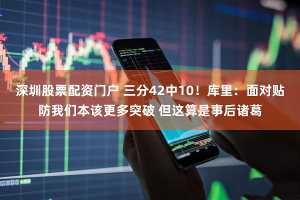 深圳股票配资门户 三分42中10！库里：面对贴防我们本该更多突破 但这算是事后诸葛