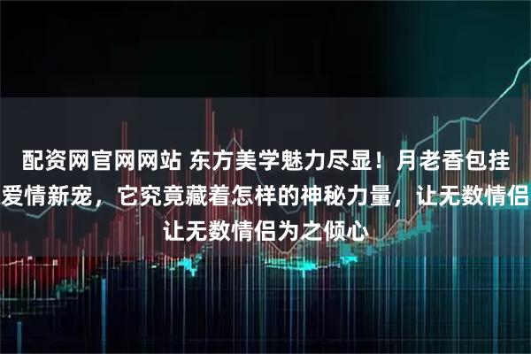 配资网官网网站 东方美学魅力尽显！月老香包挂件成守护爱情新宠，它究竟藏着怎样的神秘力量，让无数情侣为之倾心