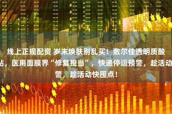 线上正规配资 岁末焕肤别乱买！敷尔佳透明质酸钠修复贴，医用面膜界“修复担当”，快递停运预警，趁活动快囤点！