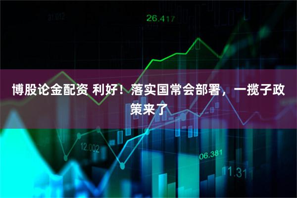 博股论金配资 利好！落实国常会部署，一揽子政策来了