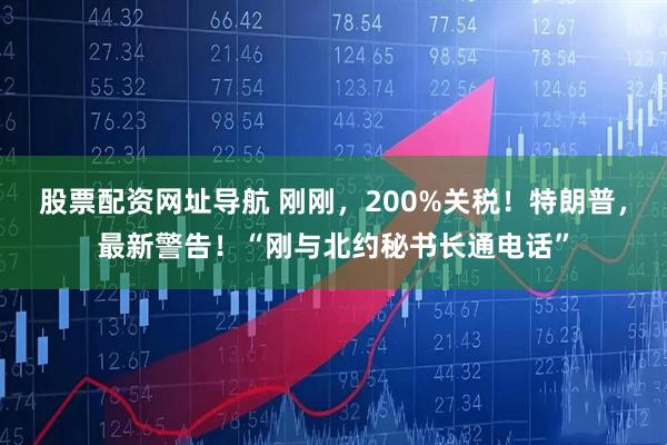股票配资网址导航 刚刚，200%关税！特朗普，最新警告！“刚与北约秘书长通电话”