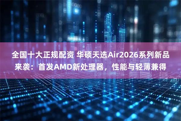 全国十大正规配资 华硕天选Air2026系列新品来袭：首发AMD新处理器，性能与轻薄兼得