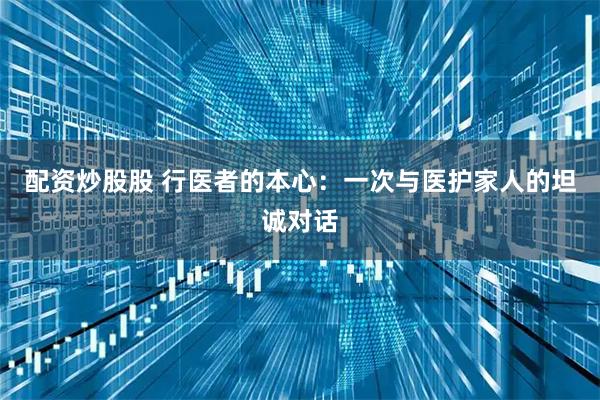 配资炒股股 行医者的本心：一次与医护家人的坦诚对话