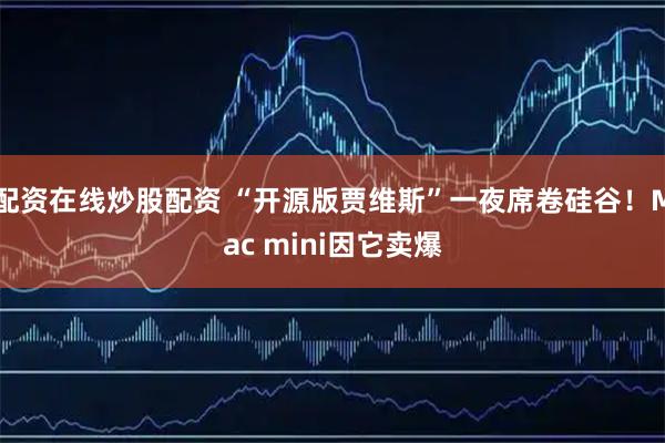 配资在线炒股配资 “开源版贾维斯”一夜席卷硅谷！Mac mini因它卖爆