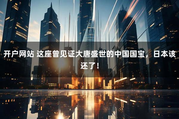 开户网站 这座曾见证大唐盛世的中国国宝，日本该还了！