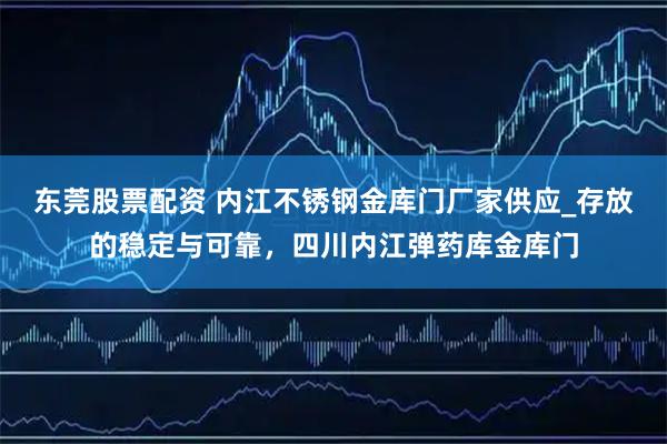 东莞股票配资 内江不锈钢金库门厂家供应_存放的稳定与可靠，四川内江弹药库金库门