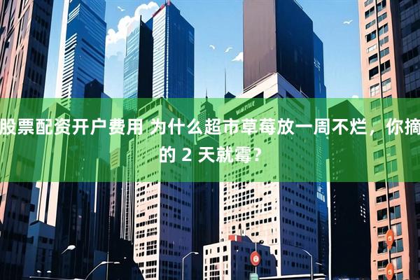 股票配资开户费用 为什么超市草莓放一周不烂，你摘的 2 天就霉？