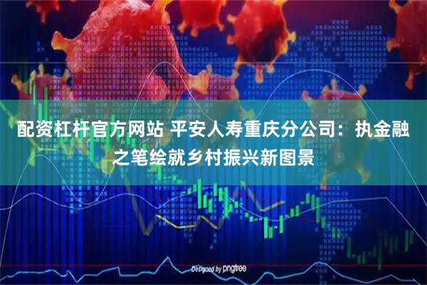配资杠杆官方网站 平安人寿重庆分公司：执金融之笔绘就乡村振兴新图景
