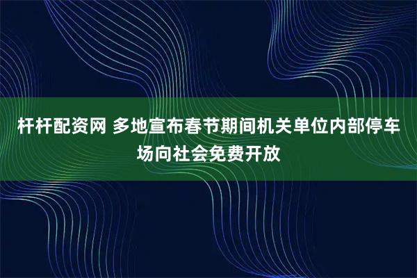 杆杆配资网 多地宣布春节期间机关单位内部停车场向社会免费开放
