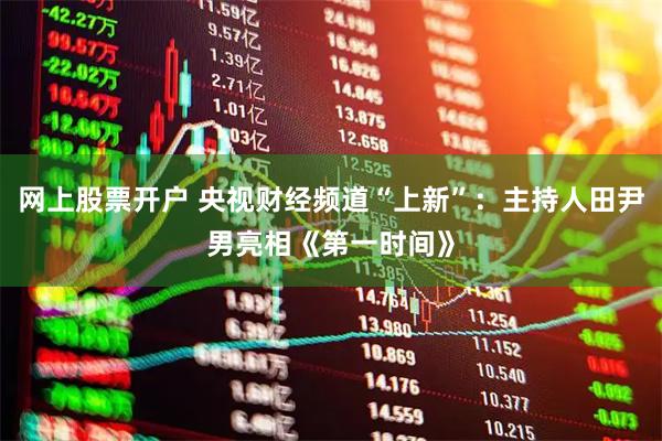 网上股票开户 央视财经频道“上新”：主持人田尹男亮相《第一时间》