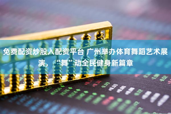免费配资炒股入配资平台 广州举办体育舞蹈艺术展演， “舞”动全民健身新篇章