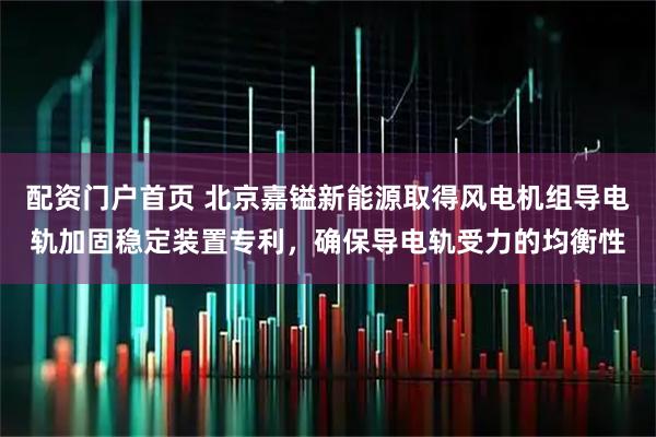 配资门户首页 北京嘉镒新能源取得风电机组导电轨加固稳定装置专利，确保导电轨受力的均衡性