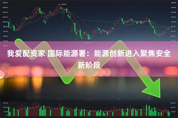 我爱配资家 国际能源署：能源创新进入聚焦安全新阶段