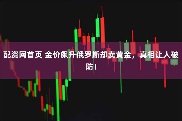 配资网首页 金价飙升俄罗斯却卖黄金，真相让人破防！