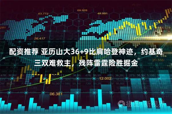 配资推荐 亚历山大36+9比肩哈登神迹，约基奇三双难救主，残阵雷霆险胜掘金