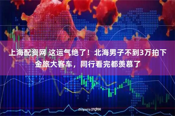 上海配资网 这运气绝了！北海男子不到3万拍下金旅大客车，同行看完都羡慕了