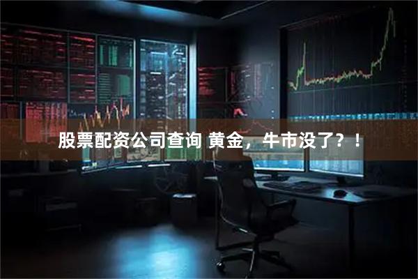 股票配资公司查询 黄金，牛市没了？！