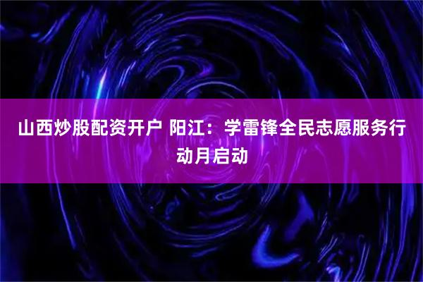 山西炒股配资开户 阳江：学雷锋全民志愿服务行动月启动
