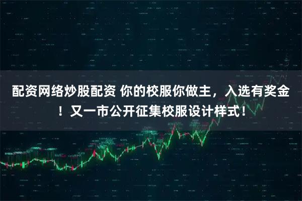 配资网络炒股配资 你的校服你做主，入选有奖金！又一市公开征集校服设计样式！