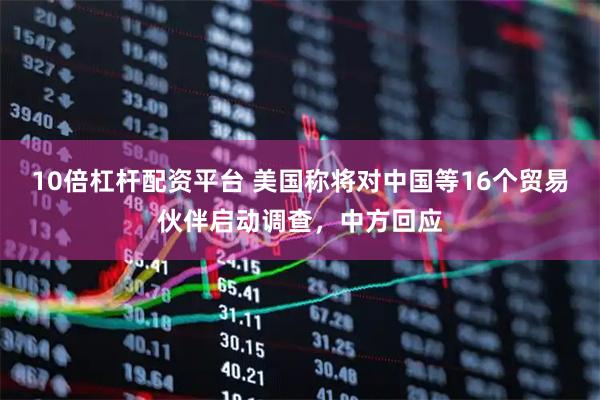 10倍杠杆配资平台 美国称将对中国等16个贸易伙伴启动调查，中方回应