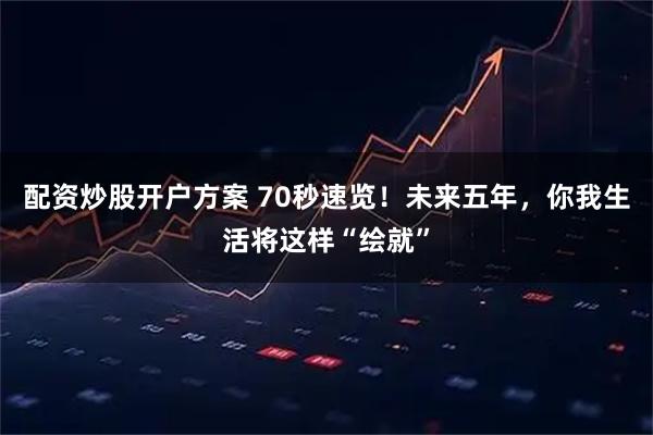 配资炒股开户方案 70秒速览！未来五年，你我生活将这样“绘就”