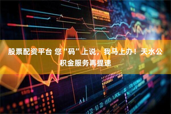 股票配资平台 您“码”上说，我马上办！天水公积金服务再提速