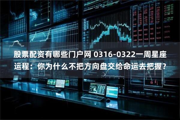 股票配资有哪些门户网 0316-0322一周星座运程：你为什么不把方向盘交给命运去把握？