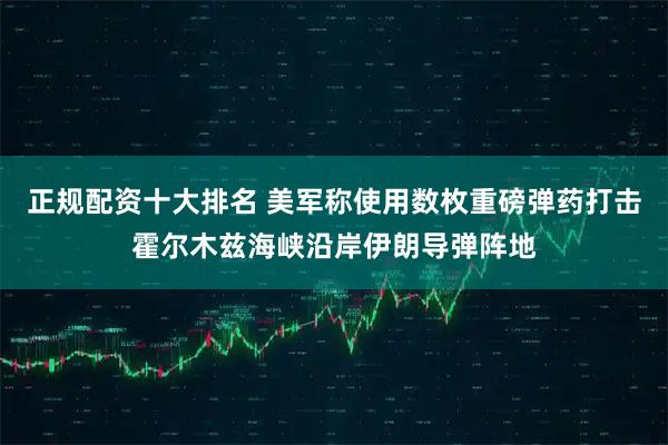 正规配资十大排名 美军称使用数枚重磅弹药打击霍尔木兹海峡沿岸伊朗导弹阵地