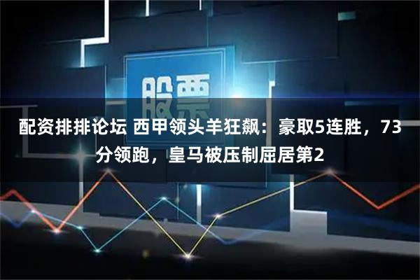 配资排排论坛 西甲领头羊狂飙：豪取5连胜，73分领跑，皇马被压制屈居第2