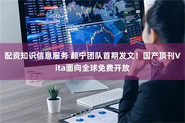 配资知识信息服务 颜宁团队首期发文！国产顶刊Vita面向全球免费开放