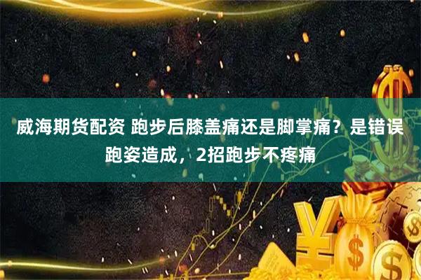 威海期货配资 跑步后膝盖痛还是脚掌痛？是错误跑姿造成，2招跑步不疼痛