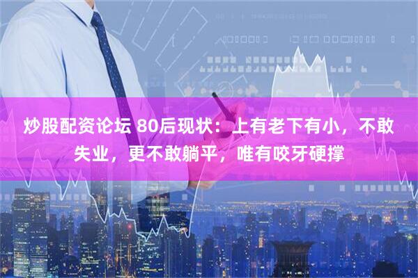 炒股配资论坛 80后现状：上有老下有小，不敢失业，更不敢躺平，唯有咬牙硬撑