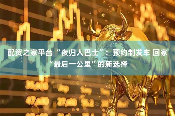 配资之家平台 “夜归人巴士”：预约制发车 回家“最后一公里”的新选择