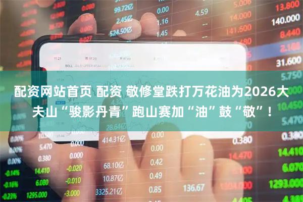 配资网站首页 配资 敬修堂跌打万花油为2026大夫山“骏影丹青”跑山赛加“油”鼓“敬”！
