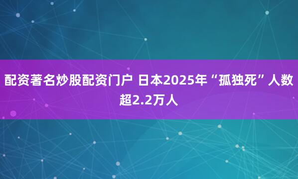 配资著名炒股配资门户 日本2025年“孤独死”人数超2.2万人